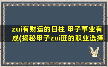 zui有财运的日柱 甲子事业有成(揭秘甲子zui旺的职业选择，发财致富路不容错过！)